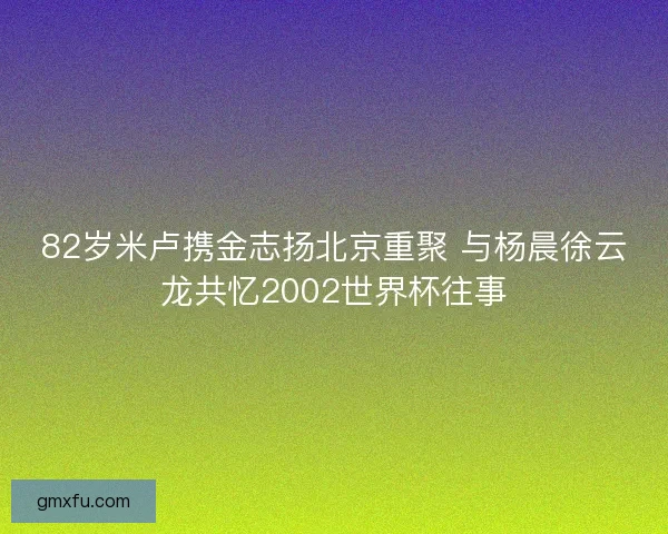 82岁米卢携金志扬北京重聚 与杨晨徐云龙共忆2002世界杯往事