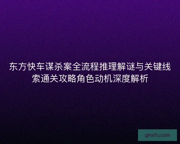 东方快车谋杀案全流程推理解谜与关键线索通关攻略角色动机深度解析