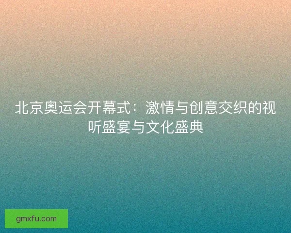 北京奥运会开幕式：激情与创意交织的视听盛宴与文化盛典