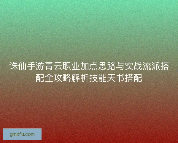 诛仙手游青云职业加点思路与实战流派搭配全攻略解析技能天书搭配