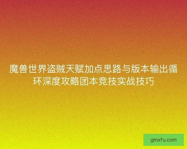魔兽世界盗贼天赋加点思路与版本输出循环深度攻略团本竞技实战技巧