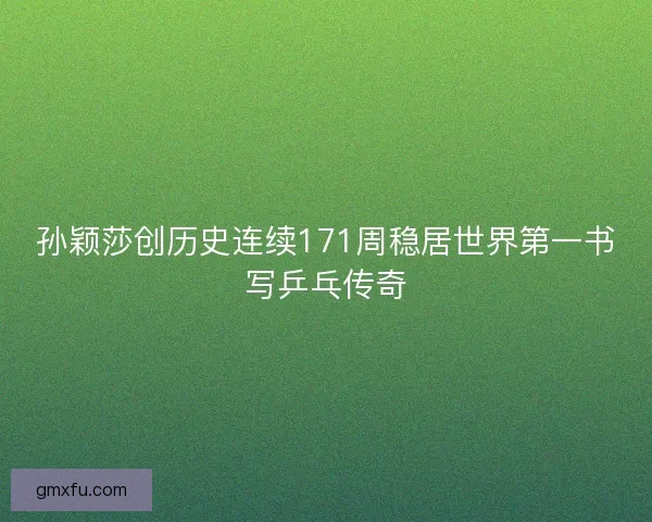 孙颖莎创历史连续171周稳居世界第一书写乒乓传奇