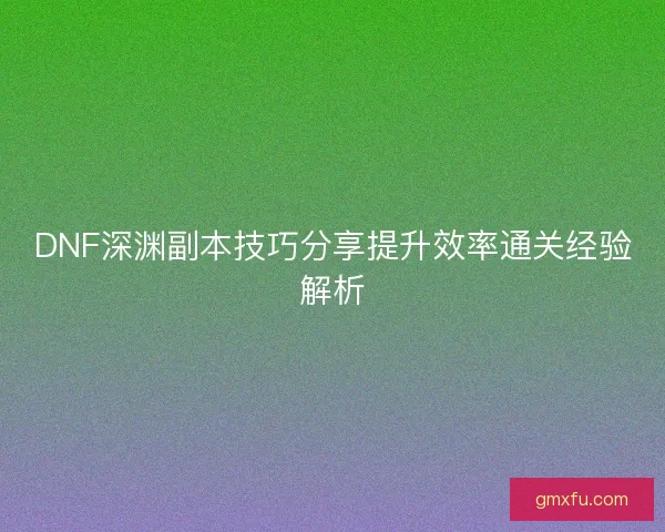 DNF深渊副本技巧分享提升效率通关经验解析